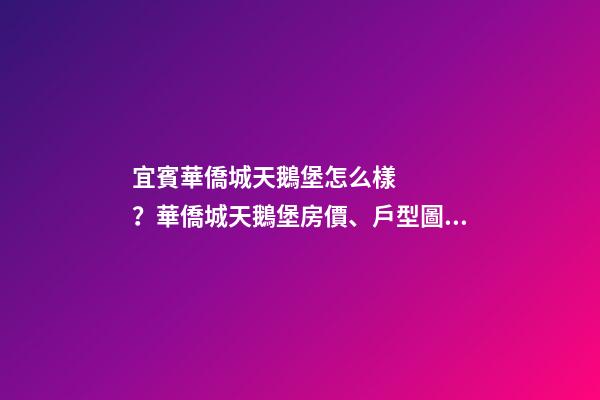 宜賓華僑城天鵝堡怎么樣？華僑城天鵝堡房價、戶型圖、周邊配套樓盤分析